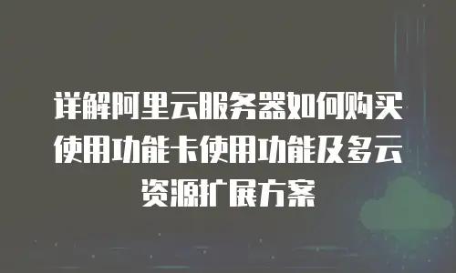详解阿里云服务器如何购买使用功能卡使用功能及多云资源扩展方案