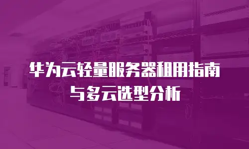 华为云轻量服务器租用指南与多云选型分析
