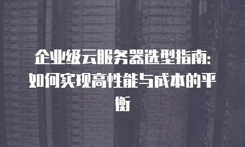 企业级云服务器选型指南：如何实现高性能与成本的平衡