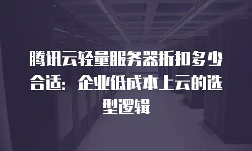 腾讯云轻量服务器折扣多少合适：企业低成本上云的选型逻辑
