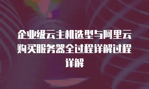 企业级云主机选型与阿里云购买服务器全过程详解过程详解