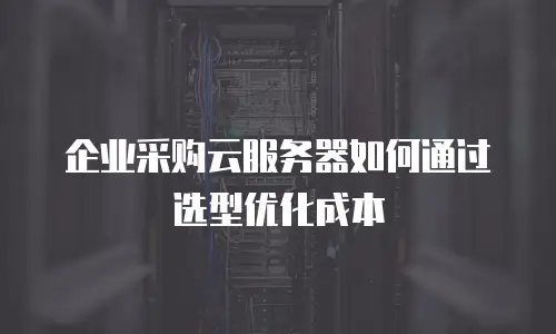 企业采购云服务器如何通过选型优化成本