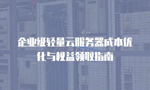 企业级轻量云服务器成本优化与权益领取指南