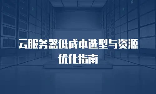 云服务器低成本选型与资源优化指南