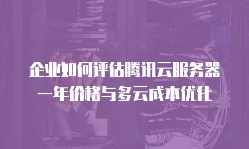企业如何评估腾讯云服务器一年价格与多云成本优化