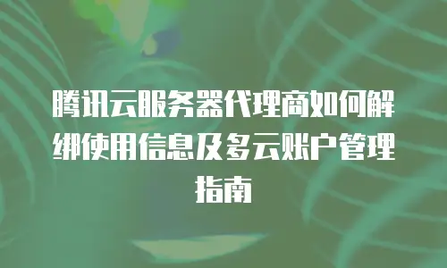 腾讯云服务器代理商如何解绑使用信息及多云账户管理指南