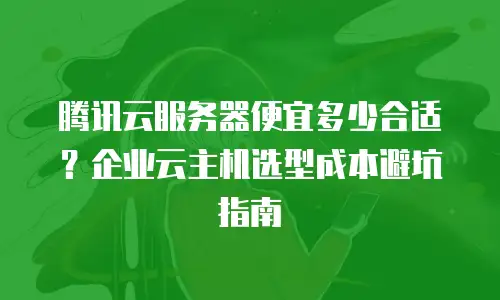腾讯云服务器便宜多少合适？企业云主机选型成本避坑指南