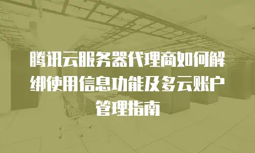 腾讯云服务器代理商如何解绑使用信息功能及多云账户管理指南