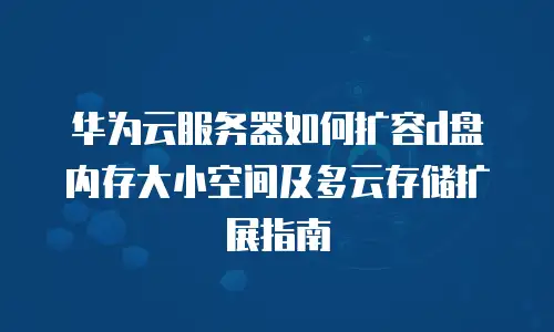 华为云服务器如何扩容d盘内存大小空间及多云存储扩展指南