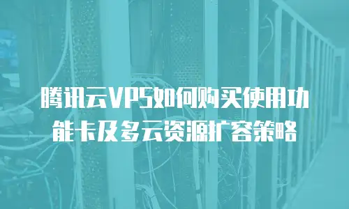 腾讯云VPS如何购买使用功能卡及多云资源扩容策略