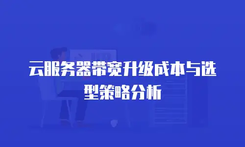 云服务器带宽升级成本与选型策略分析