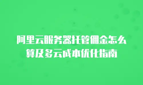 阿里云服务器托管佣金怎么算及多云成本优化指南