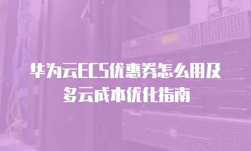 华为云ECS优惠券怎么用及多云成本优化指南