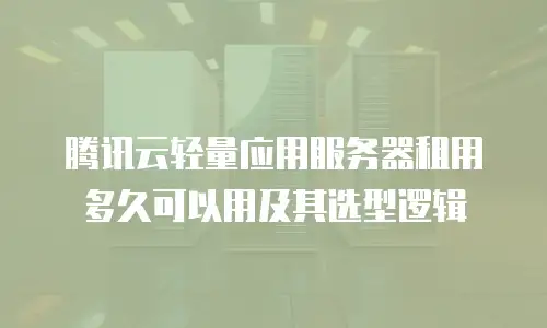 腾讯云轻量应用服务器租用多久可以用及其选型逻辑