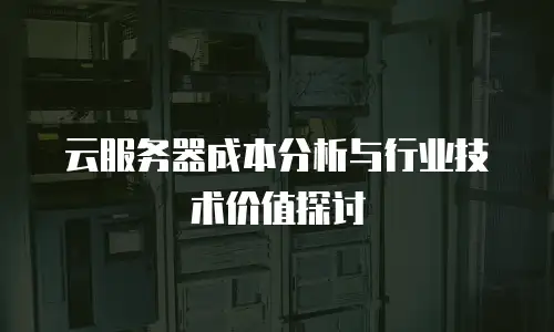 云服务器成本分析与行业技术价值探讨
