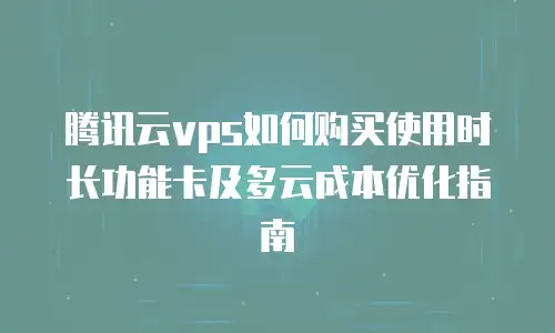 腾讯云vps如何购买使用时长功能卡及多云成本优化指南