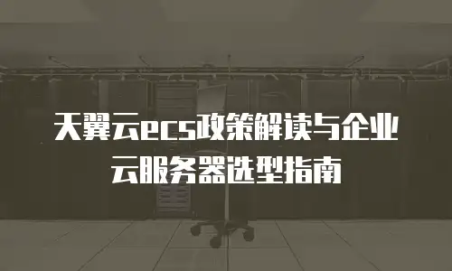 天翼云ecs政策解读与企业云服务器选型指南