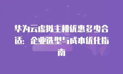 华为云虚拟主机优惠多少合适：企业选型与成本优化指南