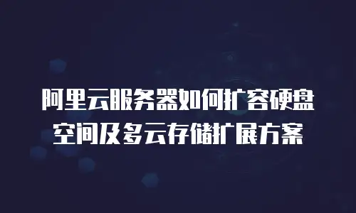 阿里云服务器如何扩容硬盘空间及多云存储扩展方案
