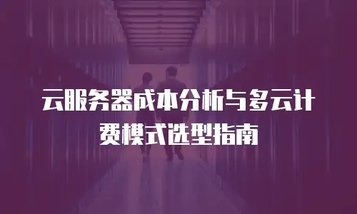 云服务器成本分析与多云计费模式选型指南