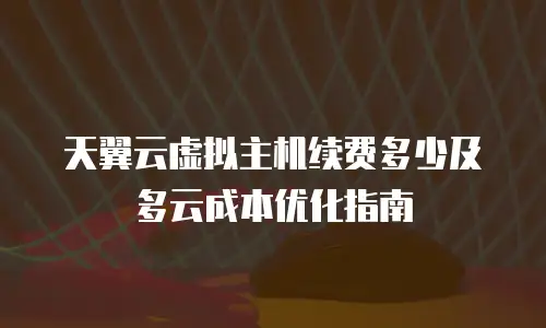 天翼云虚拟主机续费多少及多云成本优化指南
