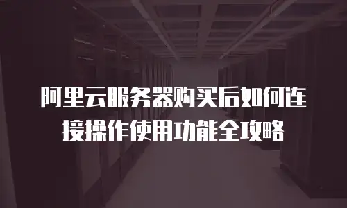 阿里云服务器购买后如何连接操作使用功能全攻略