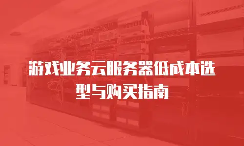 游戏业务云服务器低成本选型与购买指南