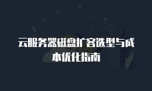 云服务器磁盘扩容选型与成本优化指南