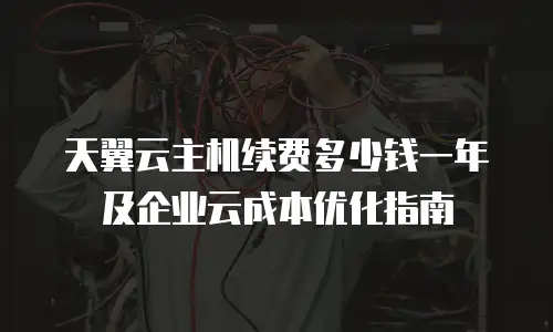 天翼云主机续费多少钱一年及企业云成本优化指南
