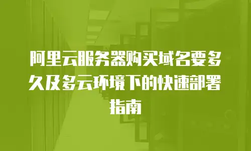 阿里云服务器购买域名要多久及多云环境下的快速部署指南