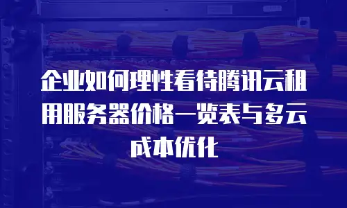 企业如何理性看待腾讯云租用服务器价格一览表与多云成本优化