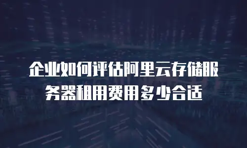 企业如何评估阿里云存储服务器租用费用多少合适