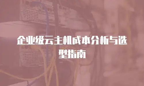 企业级云主机成本分析与选型指南