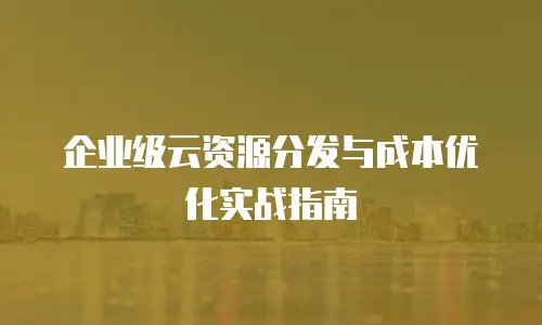企业级云资源分发与成本优化实战指南