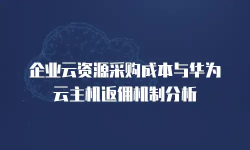 企业云资源采购成本与华为云主机返佣机制分析