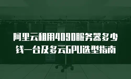 阿里云租用4090服务器多少钱一台及多云GPU选型指南
