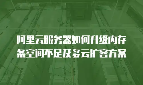 阿里云服务器如何升级内存条空间不足及多云扩容方案