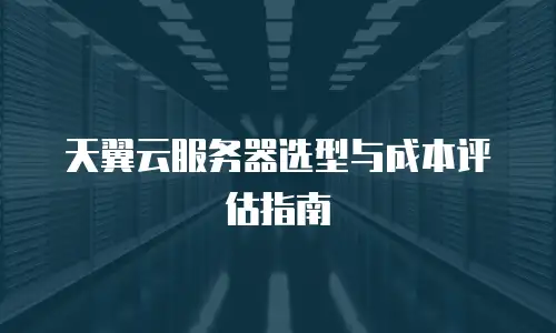 天翼云服务器选型与成本评估指南