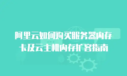阿里云如何购买服务器内存卡及云主机内存扩容指南