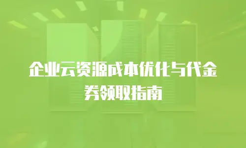 企业云资源成本优化与代金券领取指南