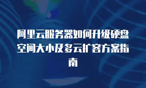 阿里云服务器如何升级硬盘空间大小及多云扩容方案指南