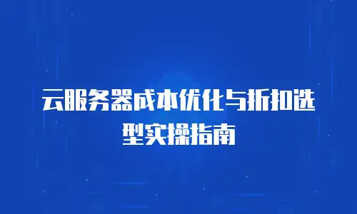 云服务器成本优化与折扣选型实操指南