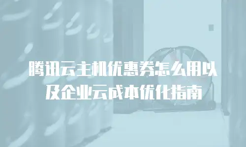 腾讯云主机优惠券怎么用以及企业云成本优化指南