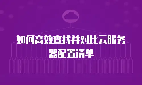 如何高效查找并对比云服务器配置清单