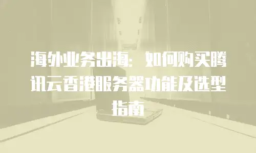 海外业务出海：如何购买腾讯云香港服务器功能及选型指南