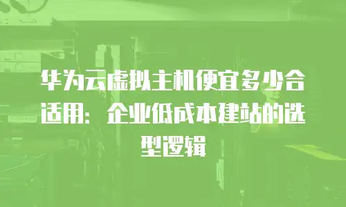 华为云虚拟主机便宜多少合适用：企业低成本建站的选型逻辑