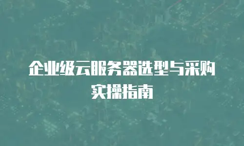 企业级云服务器选型与采购实操指南