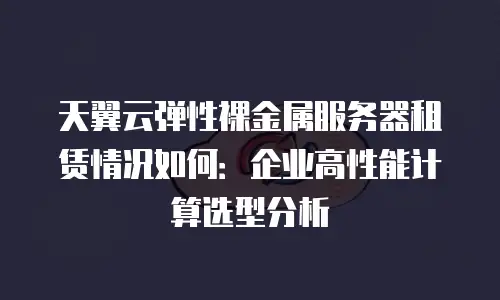 天翼云弹性裸金属服务器租赁情况如何：企业高性能计算选型分析