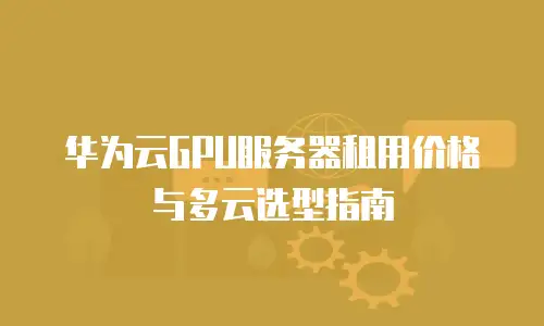 华为云GPU服务器租用价格与多云选型指南