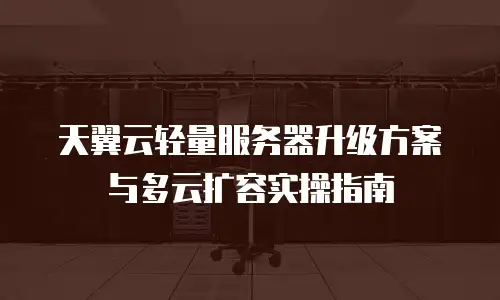 天翼云轻量服务器升级方案与多云扩容实操指南